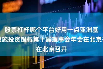 股票杠杆哪个平台好用一点亚洲基础设施投资银行第十届理事会年会在北京召开