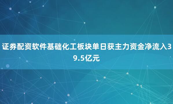 证券配资软件基础化工板块单日获主力资金净流入39.5亿元