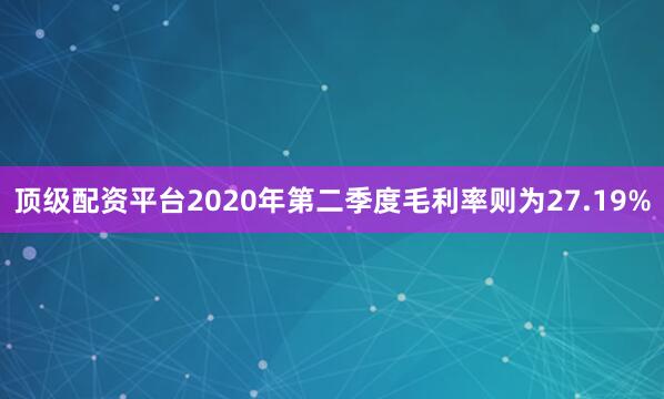 顶级配资平台2020年第二季度毛利率则为27.19%