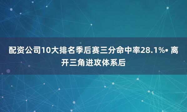 配资公司10大排名季后赛三分命中率28.1%• 离开三角进攻体系后