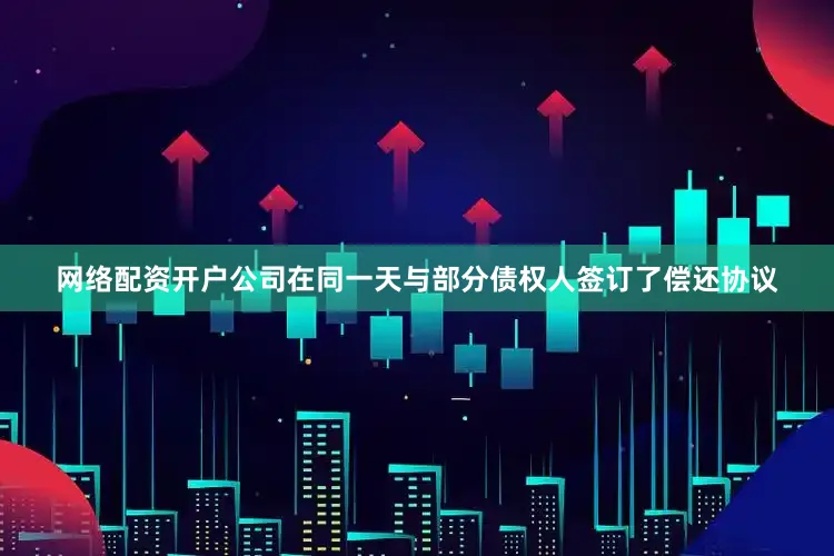 网络配资开户公司在同一天与部分债权人签订了偿还协议