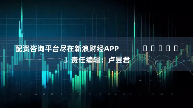 配资咨询平台尽在新浪财经APP            						责任编辑：卢昱君