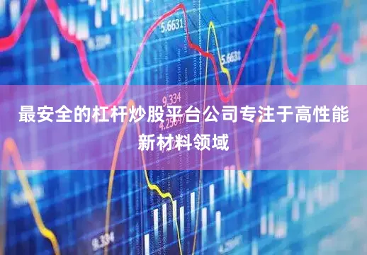 最安全的杠杆炒股平台公司专注于高性能新材料领域