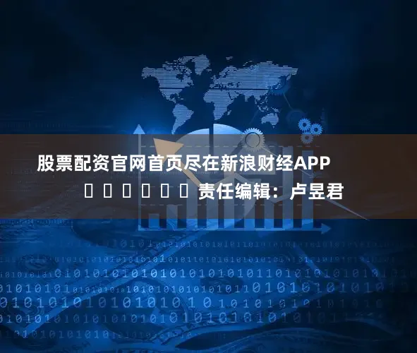 股票配资官网首页尽在新浪财经APP            						责任编辑：卢昱君