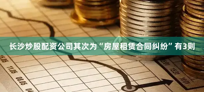 长沙炒股配资公司其次为“房屋租赁合同纠纷”有3则