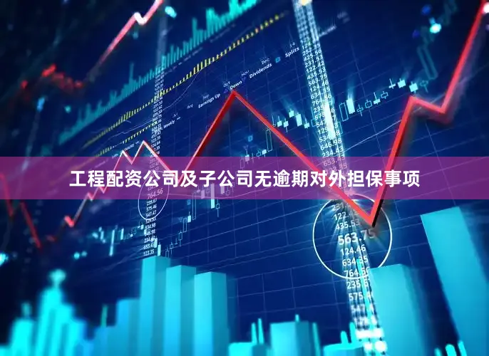 工程配资公司及子公司无逾期对外担保事项