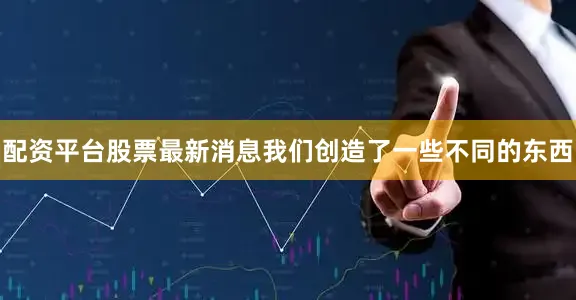 配资平台股票最新消息我们创造了一些不同的东西