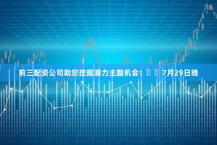 前三配资公司助您挖掘潜力主题机会！		　　7月29日晚