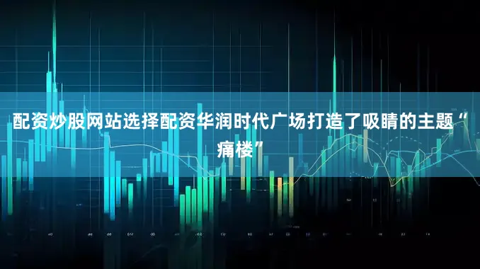 配资炒股网站选择配资华润时代广场打造了吸睛的主题“痛楼”