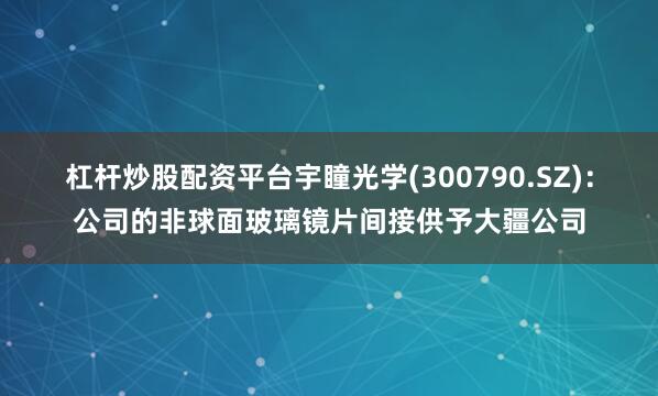 杠杆炒股配资平台宇瞳光学(300790.SZ)：公司的非球面玻璃镜片间接供予大疆公司