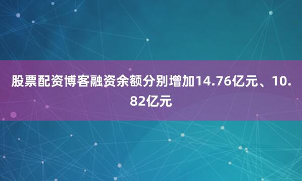 股票配资博客融资余额分别增加14.76亿元、10.82亿元