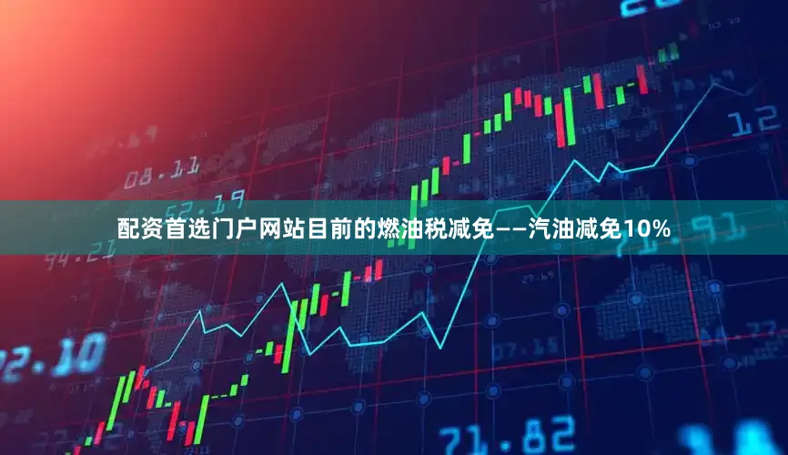 配资首选门户网站目前的燃油税减免——汽油减免10%