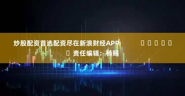 炒股配资首选配资尽在新浪财经APP            						责任编辑：杨赐