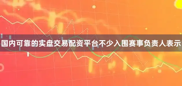 国内可靠的实盘交易配资平台不少入围赛事负责人表示