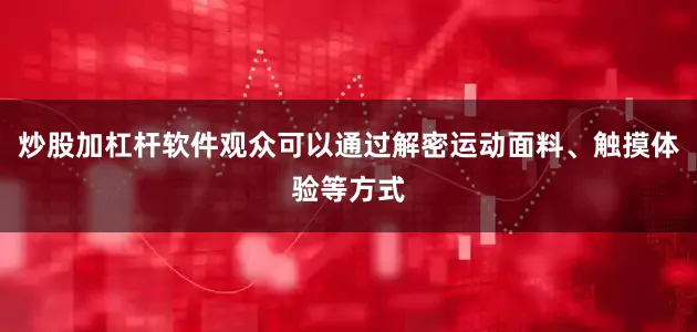 炒股加杠杆软件观众可以通过解密运动面料、触摸体验等方式