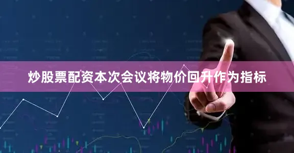 炒股票配资本次会议将物价回升作为指标