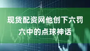 现货配资网他创下六罚六中的点球神话