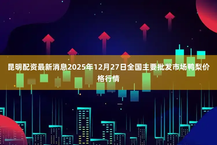 昆明配资最新消息2025年12月27日全国主要批发市场鸭梨价格行情