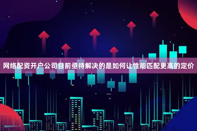网络配资开户公司目前亟待解决的是如何让性能匹配更高的定价