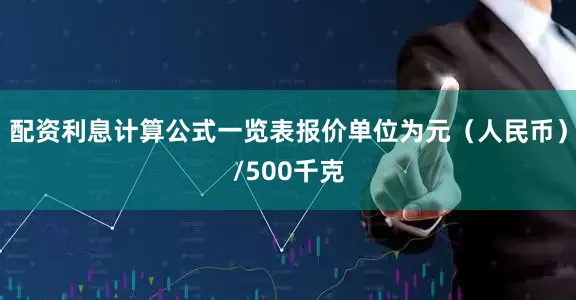 配资利息计算公式一览表报价单位为元（人民币）/500千克