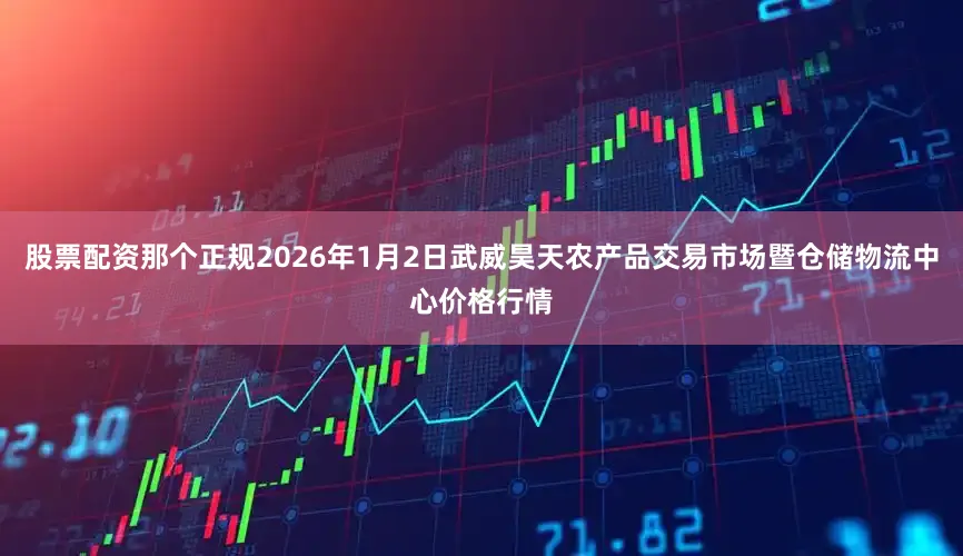 股票配资那个正规2026年1月2日武威昊天农产品交易市场暨仓储物流中心价格行情