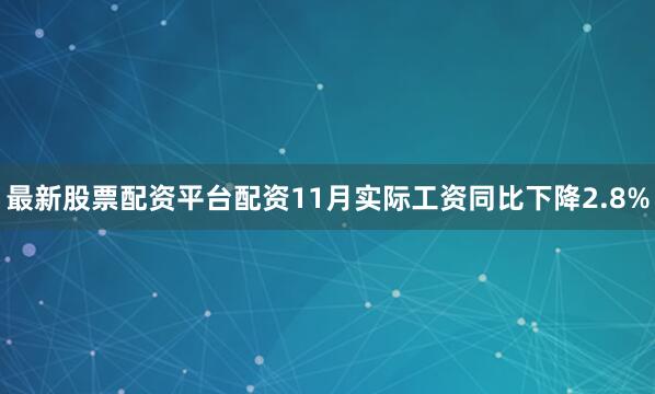 最新股票配资平台配资11月实际工资同比下降2.8%