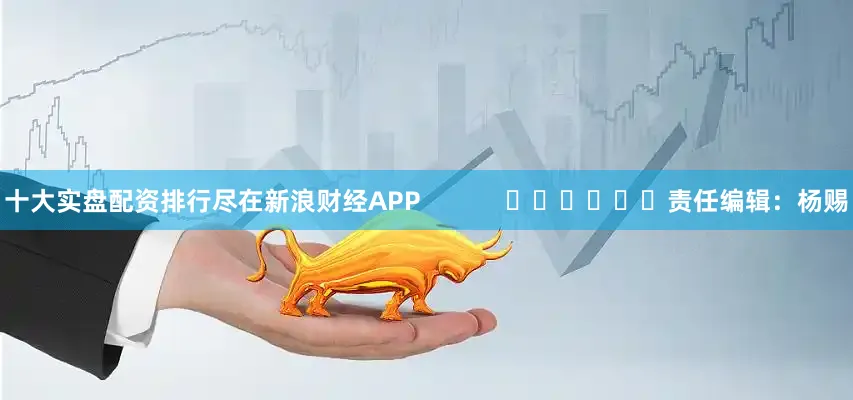 十大实盘配资排行尽在新浪财经APP            						责任编辑：杨赐