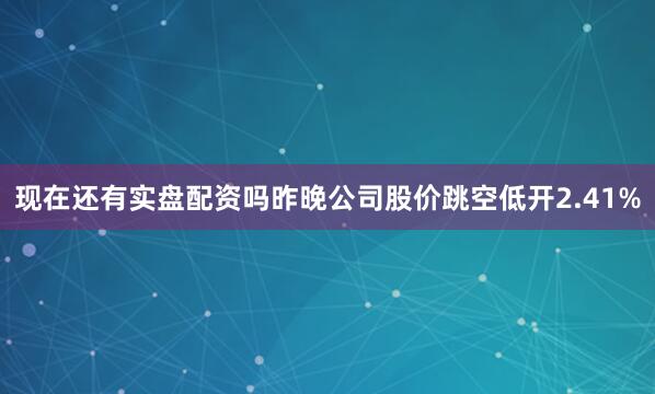 现在还有实盘配资吗昨晚公司股价跳空低开2.41%