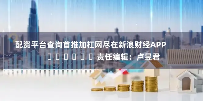 配资平台查询首推加杠网尽在新浪财经APP            						责任编辑：卢昱君