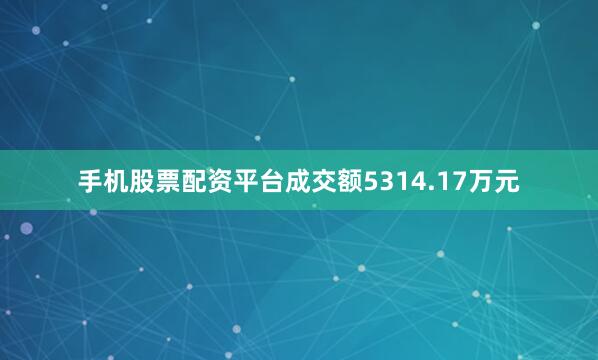 手机股票配资平台成交额5314.17万元