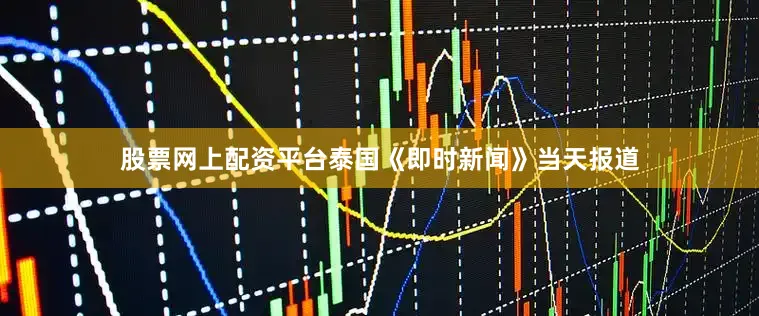 股票网上配资平台泰国《即时新闻》当天报道