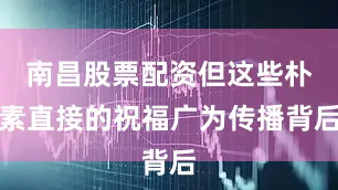 南昌股票配资但这些朴素直接的祝福广为传播背后